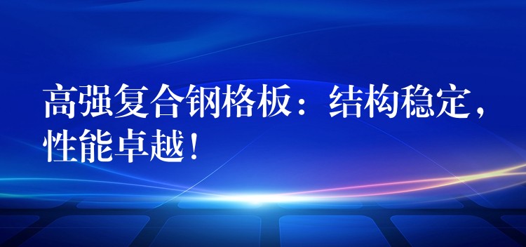高强复合钢格板：结构稳定，性能卓越！