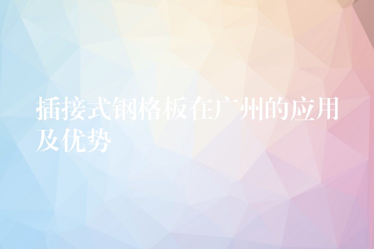 插接式钢格板在广州的应用及优势