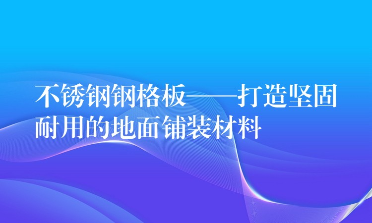 不锈钢钢格板——打造坚固耐用的地面铺装材料