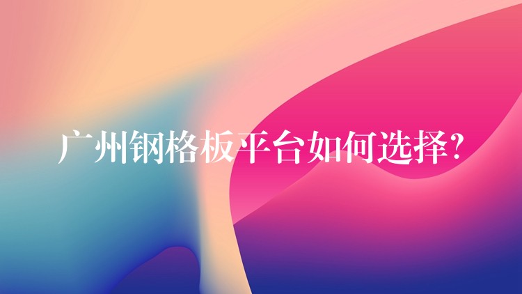 广州钢格板平台如何选择？