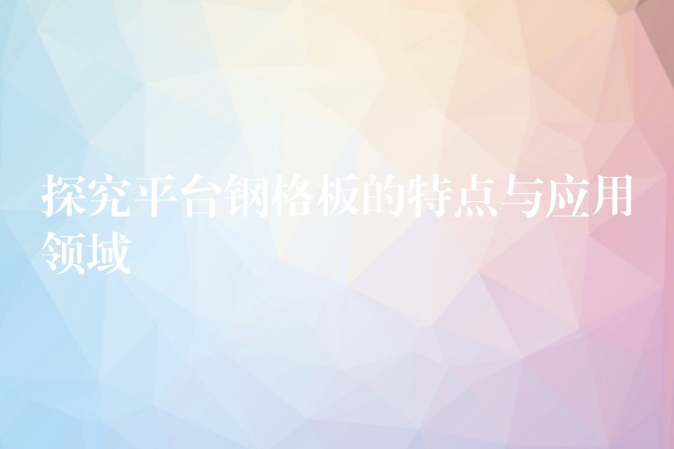 探究平台钢格板的特点与应用领域