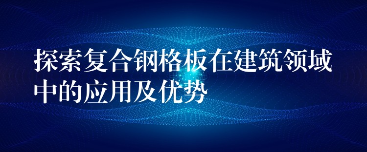 探索复合钢格板在建筑领域中的应用及优势