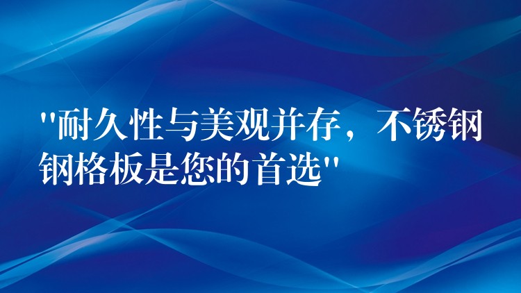 “耐久性与美观并存，不锈钢钢格板是您的首选”