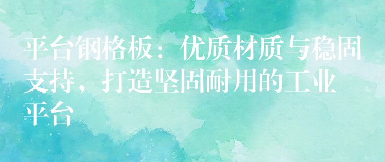 平台钢格板：优质材质与稳固支持，打造坚固耐用的工业平台