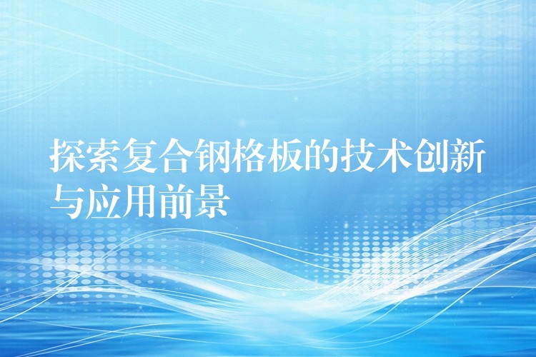 探索复合钢格板的技术创新与应用前景