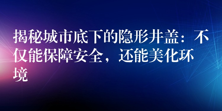 揭秘城市底下的隐形井盖：不仅能保障安全，还能美化环境
