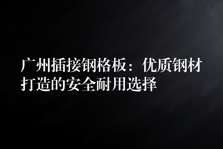 广州插接钢格板：优质钢材打造的安全耐用选择
