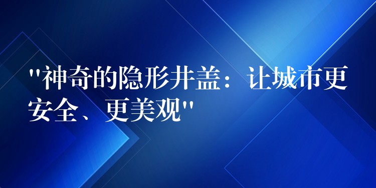“神奇的隐形井盖：让城市更安全、更美观”