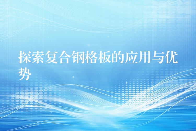 探索复合钢格板的应用与优势