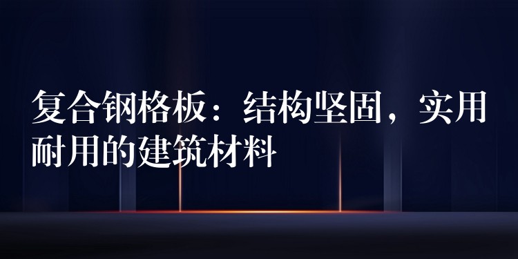 复合钢格板：结构坚固，实用耐用的建筑材料