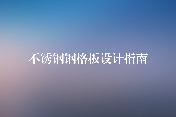不锈钢钢格板设计指南