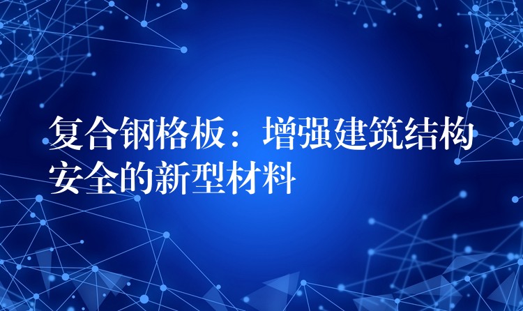 复合钢格板：增强建筑结构安全的新型材料