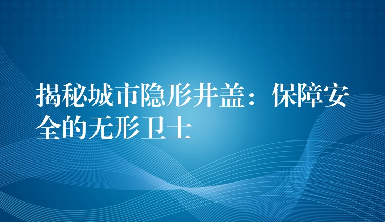 揭秘城市隐形井盖：保障安全的无形卫士
