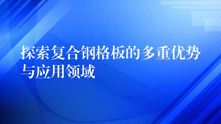 探索复合钢格板的多重优势与应用领域