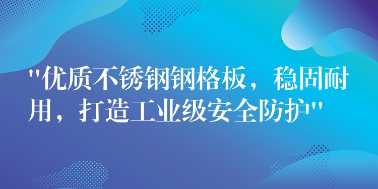 “优质不锈钢钢格板，稳固耐用，打造工业级安全防护”