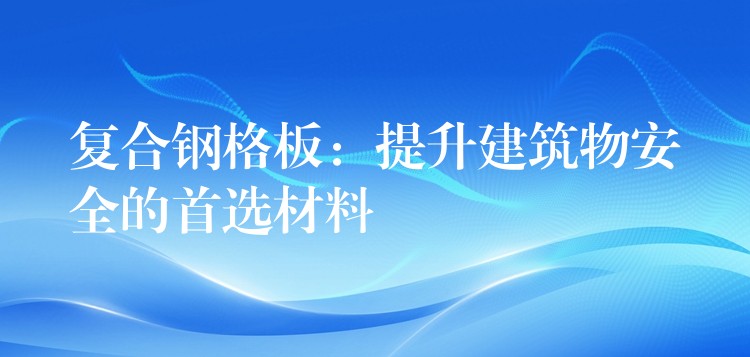 复合钢格板：提升建筑物安全的首选材料