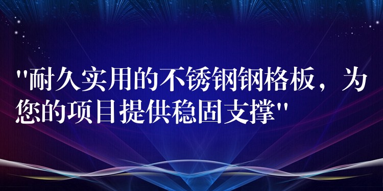 “耐久实用的不锈钢钢格板，为您的项目提供稳固支撑”