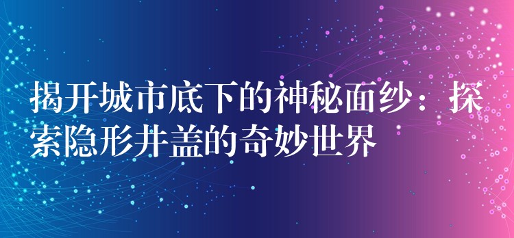 揭开城市底下的神秘面纱：探索隐形井盖的奇妙世界