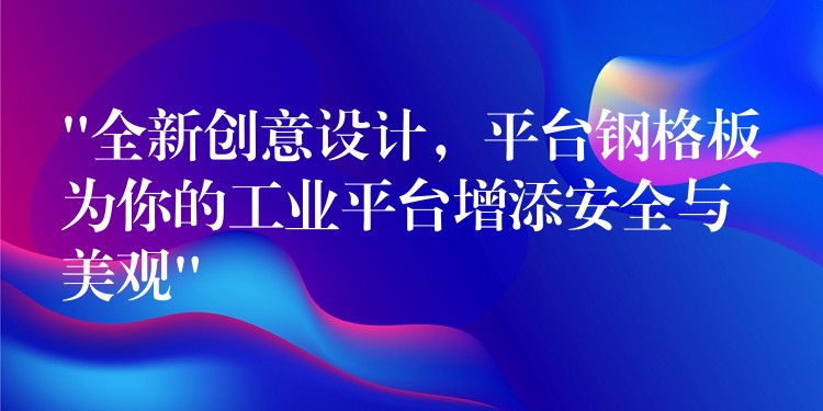 “全新创意设计，平台钢格板为你的工业平台增添安全与美观”