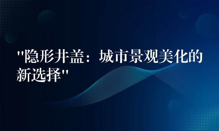 “隐形井盖：城市景观美化的新选择”