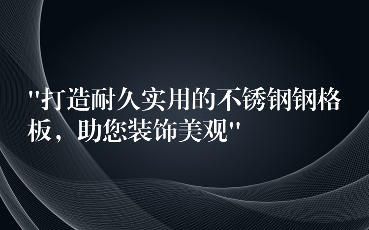 “打造耐久实用的不锈钢钢格板，助您装饰美观”