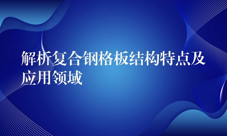 解析复合钢格板结构特点及应用领域