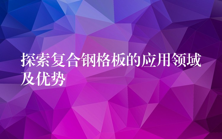 探索复合钢格板的应用领域及优势