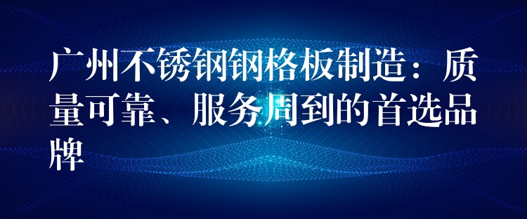 广州不锈钢钢格板制造：质量可靠、服务周到的首选品牌