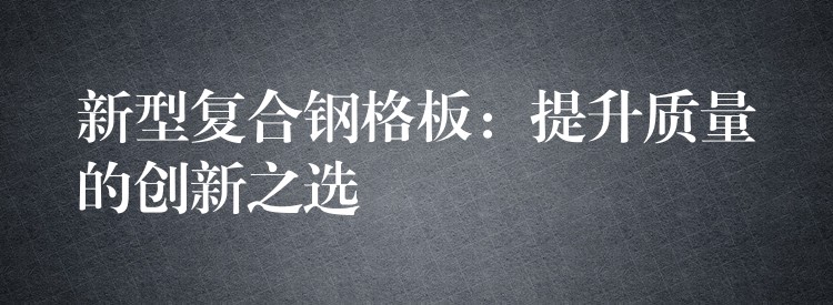新型复合钢格板：提升质量的创新之选