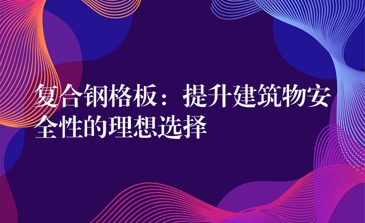 复合钢格板：提升建筑物安全性的理想选择