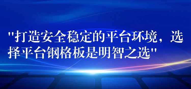 “打造安全稳定的平台环境，选择平台钢格板是明智之选”