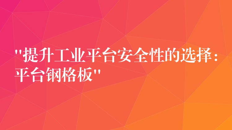 “提升工业平台安全性的选择：平台钢格板”