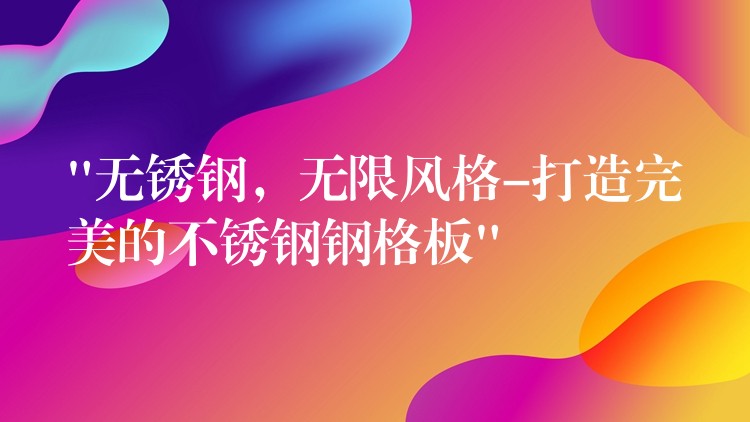 “无锈钢，无限风格-打造完美的不锈钢钢格板”