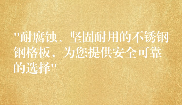 “耐腐蚀、坚固耐用的不锈钢钢格板，为您提供安全可靠的选择”