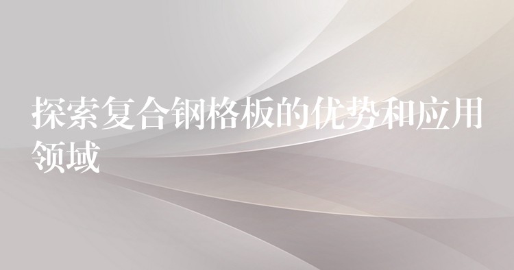 探索复合钢格板的优势和应用领域