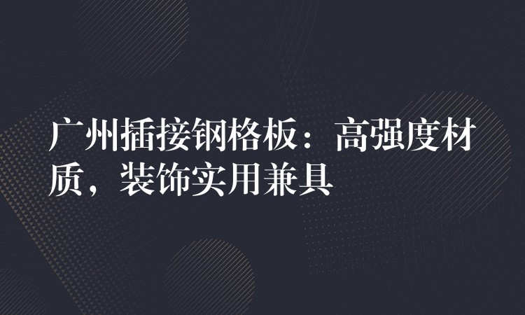 广州插接钢格板：高强度材质，装饰实用兼具