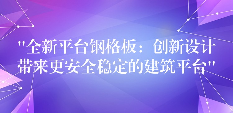 “全新平台钢格板：创新设计带来更安全稳定的建筑平台”