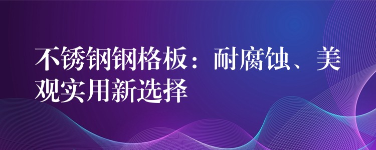 不锈钢钢格板：耐腐蚀、美观实用新选择