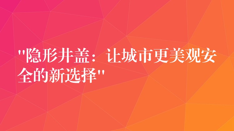 “隐形井盖：让城市更美观安全的新选择”