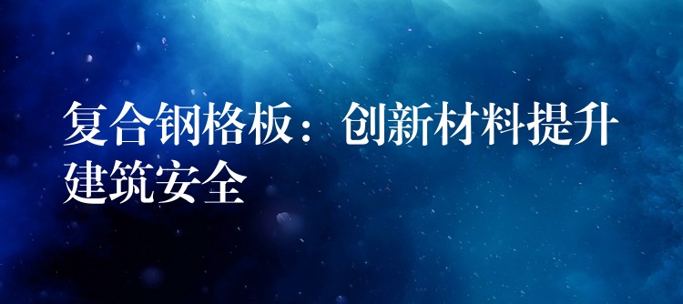 复合钢格板：创新材料提升建筑安全