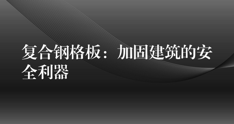 复合钢格板：加固建筑的安全利器