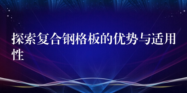 探索复合钢格板的优势与适用性