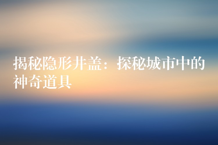 揭秘隐形井盖：探秘城市中的神奇道具
