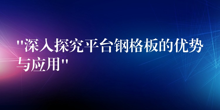 “深入探究平台钢格板的优势与应用”