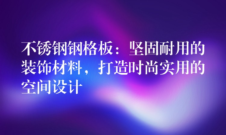 不锈钢钢格板：坚固耐用的装饰材料，打造时尚实用的空间设计