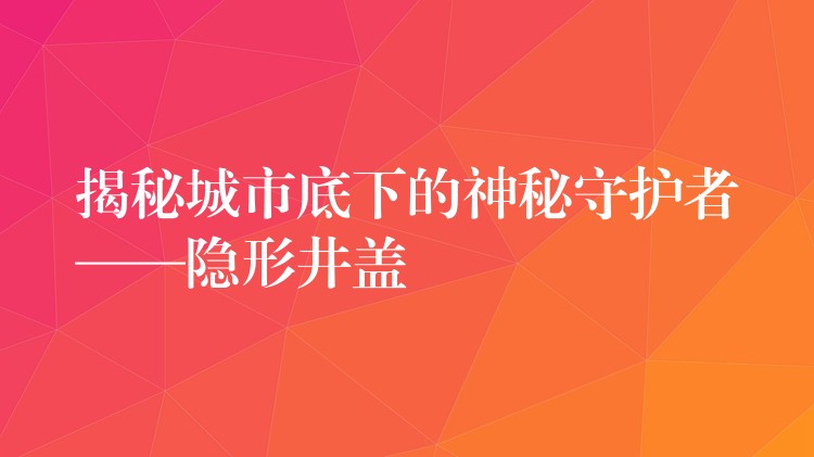 揭秘城市底下的神秘守护者——隐形井盖