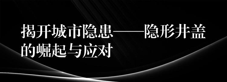 揭开城市隐患——隐形井盖的崛起与应对