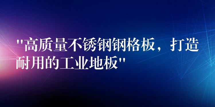 “高质量不锈钢钢格板，打造耐用的工业地板”