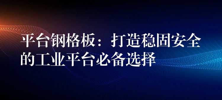 平台钢格板：打造稳固安全的工业平台必备选择