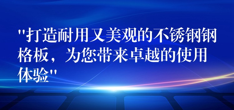 “打造耐用又美观的不锈钢钢格板，为您带来卓越的使用体验”